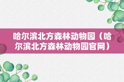 哈尔滨北方森林动物园（哈尔滨北方森林动物园官网）