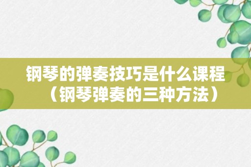 钢琴的弹奏技巧是什么课程（钢琴弹奏的三种方法）