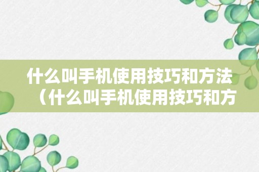 什么叫手机使用技巧和方法（什么叫手机使用技巧和方法视频）