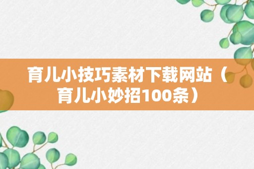 育儿小技巧素材下载网站（育儿小妙招100条）