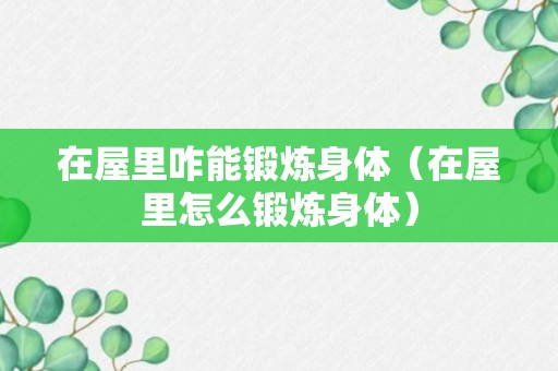 在屋里咋能锻炼身体（在屋里怎么锻炼身体）