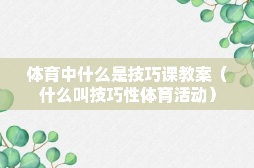 体育中什么是技巧课教案（什么叫技巧性体育活动）