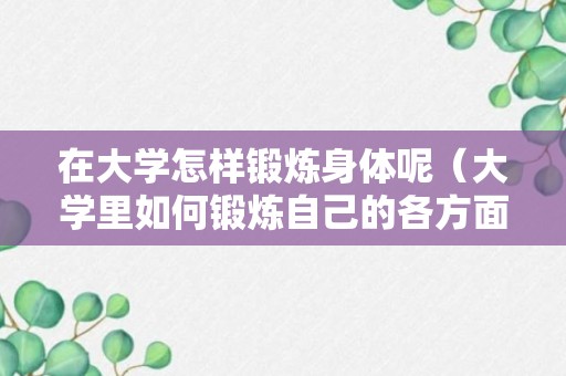 在大学怎样锻炼身体呢（大学里如何锻炼自己的各方面能力,要成为什么样的人）