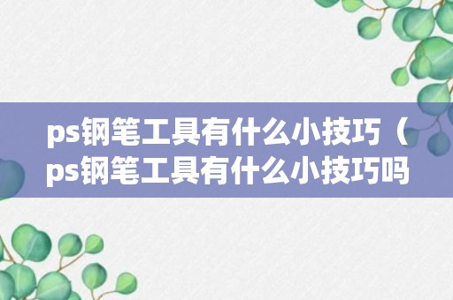 ps钢笔工具有什么小技巧（ps钢笔工具有什么小技巧吗）