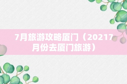 7月旅游攻略厦门（20217月份去厦门旅游）