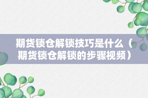 期货锁仓解锁技巧是什么（期货锁仓解锁的步骤视频）