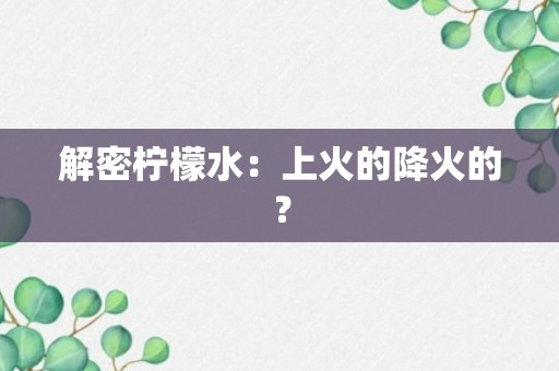 解密柠檬水：上火的降火的？