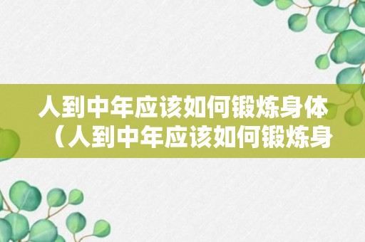 人到中年应该如何锻炼身体（人到中年应该如何锻炼身体呢）