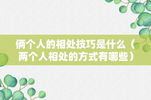 俩个人的相处技巧是什么（两个人相处的方式有哪些）