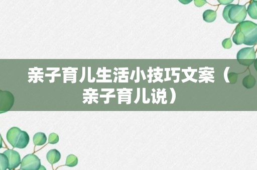 亲子育儿生活小技巧文案（亲子育儿说）