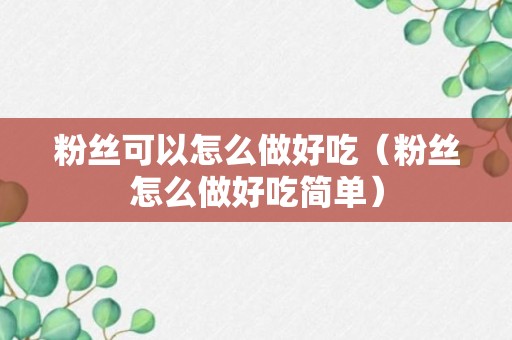 粉丝可以怎么做好吃（粉丝怎么做好吃简单）