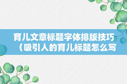 育儿文章标题字体排版技巧（吸引人的育儿标题怎么写）