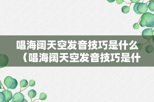 唱海阔天空发音技巧是什么（唱海阔天空发音技巧是什么歌）