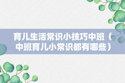 育儿生活常识小技巧中班（中班育儿小常识都有哪些）