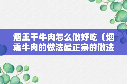 烟熏干牛肉怎么做好吃（烟熏牛肉的做法最正宗的做法）