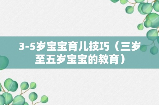 3-5岁宝宝育儿技巧（三岁至五岁宝宝的教育）