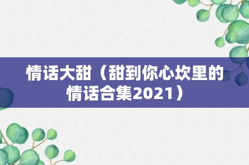 情话大甜（甜到你心坎里的情话合集2021）