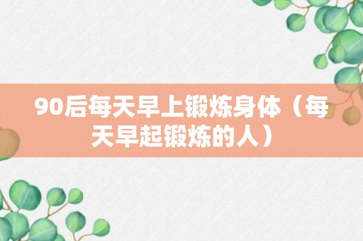 90后每天早上锻炼身体（每天早起锻炼的人）