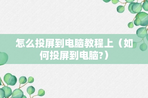 怎么投屏到电脑教程上（如何投屏到电脑?）