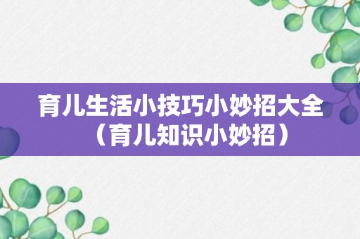 育儿生活小技巧小妙招大全（育儿知识小妙招）