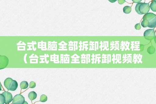 台式电脑全部拆卸视频教程（台式电脑全部拆卸视频教程下载）