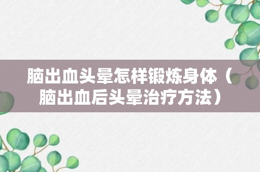 脑出血头晕怎样锻炼身体（脑出血后头晕治疗方法）