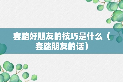 套路好朋友的技巧是什么（套路朋友的话）