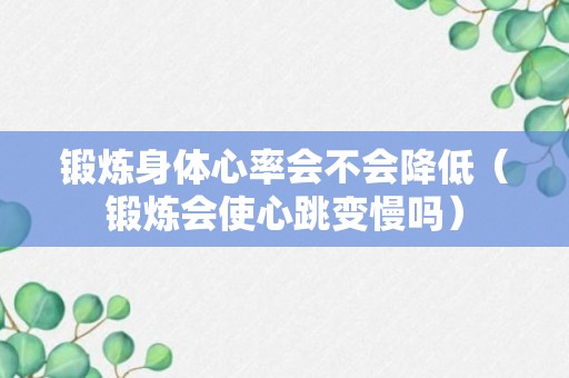 锻炼身体心率会不会降低（锻炼会使心跳变慢吗）