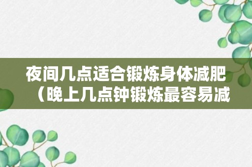 夜间几点适合锻炼身体减肥（晚上几点钟锻炼最容易减肥）