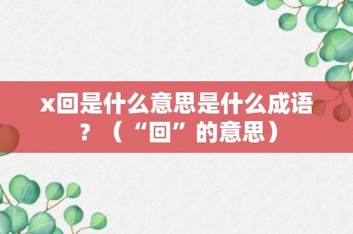 x回是什么意思是什么成语？（“回”的意思）