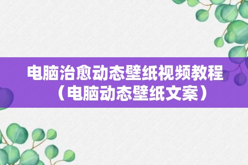 电脑治愈动态壁纸视频教程（电脑动态壁纸文案）