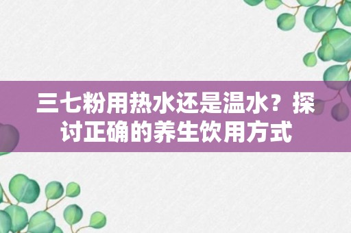 三七粉用热水还是温水？探讨正确的养生饮用方式