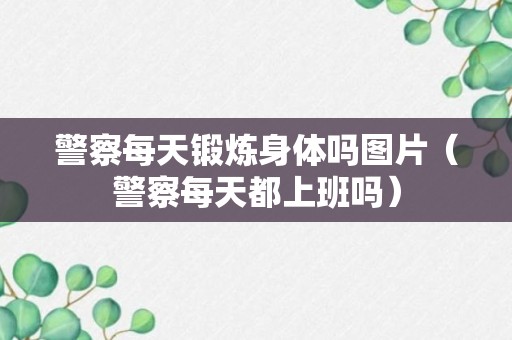 警察每天锻炼身体吗图片（警察每天都上班吗）