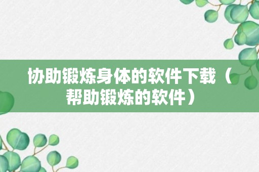 协助锻炼身体的软件下载（帮助锻炼的软件）