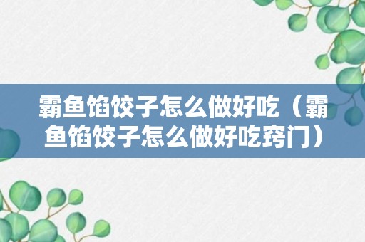 霸鱼馅饺子怎么做好吃（霸鱼馅饺子怎么做好吃窍门）