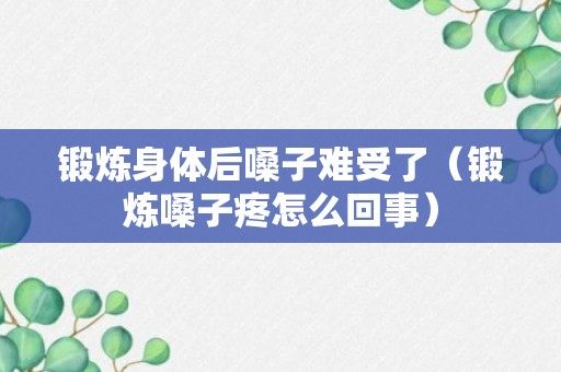 锻炼身体后嗓子难受了（锻炼嗓子疼怎么回事）