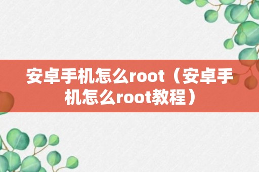 安卓手机怎么root（安卓手机怎么root教程）