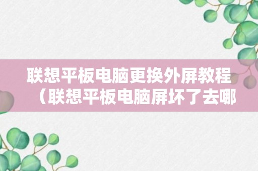 联想平板电脑更换外屏教程（联想平板电脑屏坏了去哪里修）