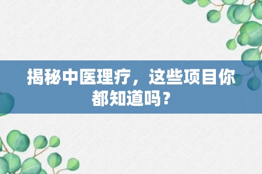 揭秘中医理疗，这些项目你都知道吗？