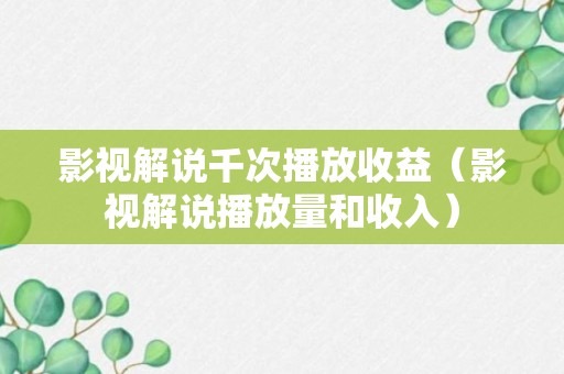 影视解说千次播放收益（影视解说播放量和收入）