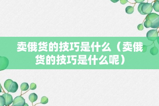 卖俄货的技巧是什么（卖俄货的技巧是什么呢）