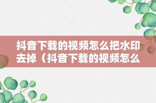 抖音下载的视频怎么把水印去掉（抖音下载的视频怎么把水印去掉快捷指令）