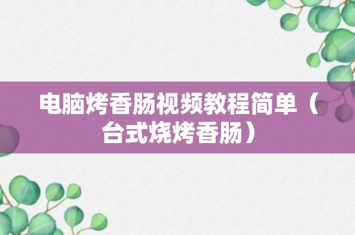 电脑烤香肠视频教程简单（台式烧烤香肠）