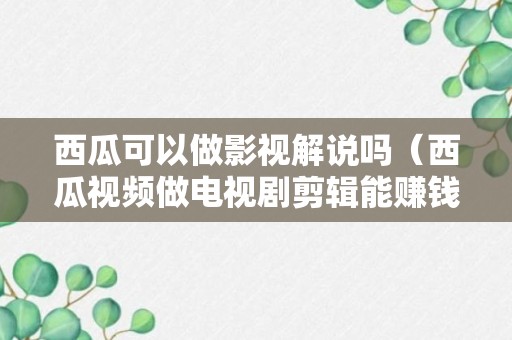 西瓜可以做影视解说吗（西瓜视频做电视剧剪辑能赚钱吗）