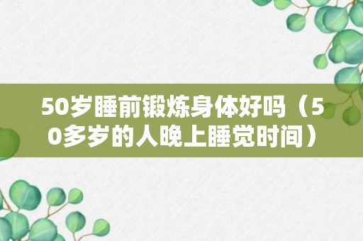 50岁睡前锻炼身体好吗（50多岁的人晚上睡觉时间）