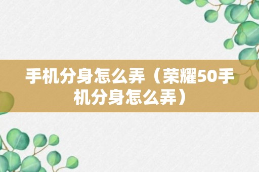 手机分身怎么弄（荣耀50手机分身怎么弄）