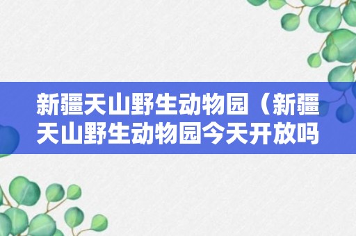 新疆天山野生动物园（新疆天山野生动物园今天开放吗）