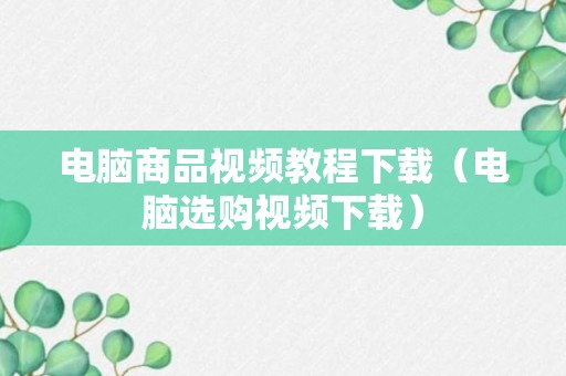 电脑商品视频教程下载（电脑选购视频下载）