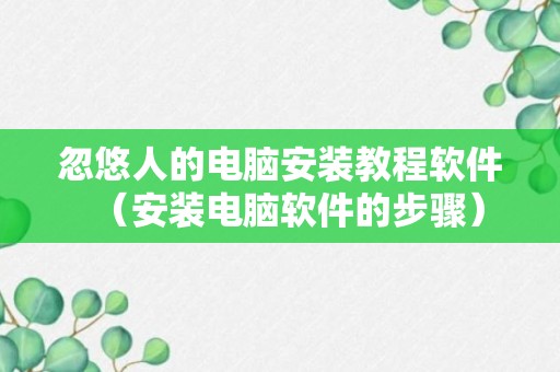 忽悠人的电脑安装教程软件（安装电脑软件的步骤）