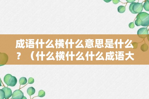 成语什么横什么意思是什么？（什么横什么什么成语大全）